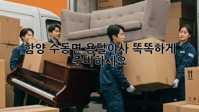 함양 수동면 용달이사, 똑똑하게 준비하세요!